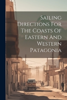 Sailing Directions For The Coasts Of Eastern And Western Patagonia -  Anonymous