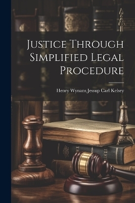 Justice Through Simplified Legal Procedure - Henry Wynans Jessup Carl Kelsey