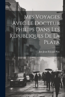 Mes Voyages Avec le Docteur Philips Dans les Républiques de La Plata - Just Jean Etienne Roy