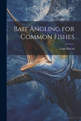 Bait Angling for Common Fishes - Rhead Louis