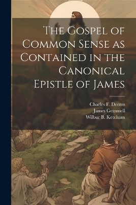 The Gospel of Common Sense as Contained in the Canonical Epistle of James - Charles F Deems
