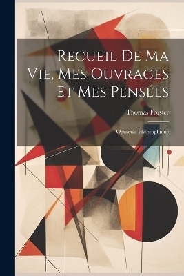 Recueil De Ma Vie, Mes Ouvrages Et Mes Pensées - Thomas Forster