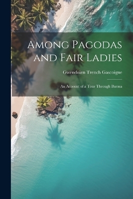 Among Pagodas and Fair Ladies; an Account of a Tour Through Burma - 