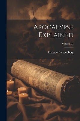 Apocalypse Explained; Volume III - Emanuel Swedenborg
