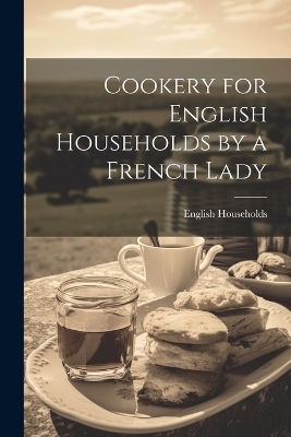 Cookery for English Households by a French Lady - English Households