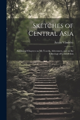 Sketches of Central Asia; Additional Chapters on My Travels, Adventures, and on the Ethnology of Central Asia - Ármin 1832-1913 Vámbéry