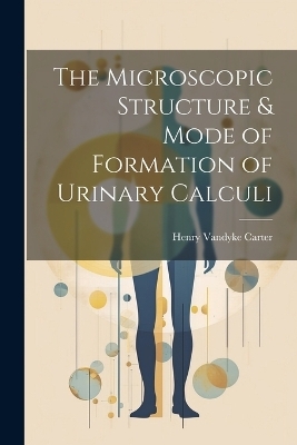 The Microscopic Structure & Mode of Formation of Urinary Calculi - Henry Vandyke Carter