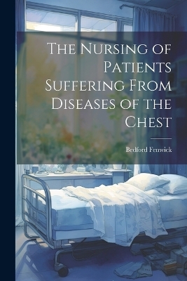 The Nursing of Patients Suffering From Diseases of the Chest - Bedford Fenwick