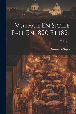 Voyage En Sicile Fait En 1820 Et 1821; Volume 1 - Auguste De Sayve