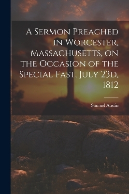 A Sermon Preached in Worcester, Massachusetts, on the Occasion of the Special Fast, July 23d, 1812 - Austin Samuel