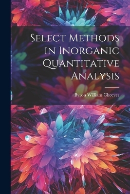 Select Methods in Inorganic Quantitative Analysis - Byron William Cheever