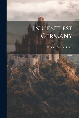 In Gentlest Germany - Edward Verrall Lucas