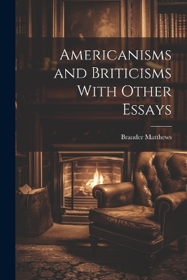 Americanisms and Briticisms With Other Essays - Brander Matthews