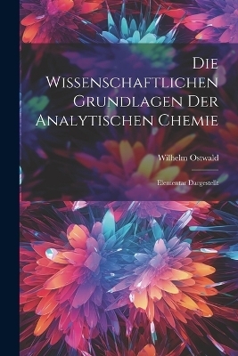 Die Wissenschaftlichen Grundlagen der Analytischen Chemie - Wilhelm Ostwald