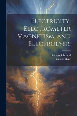 Electricity, Electrometer Magnetism, and Electrolysis - George Chrystal, Napier Shaw