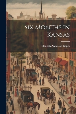 Six Months in Kansas - Hannah Anderson Ropes