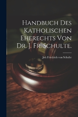 Handbuch des katholischen Eherechts von Dr. J. Fr. Schulte. - Joh Friedrich Von 1827-1914 Schulte