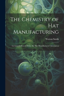 The Chemistry of Hat Manufacturing - Watson Smith