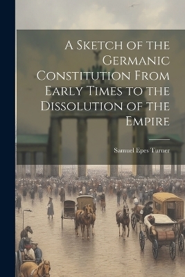 A Sketch of the Germanic Constitution From Early Times to the Dissolution of the Empire - Samuel Epes Turner