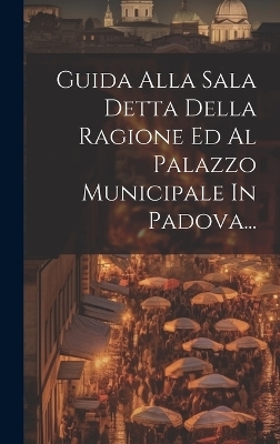 Guida Alla Sala Detta Della Ragione Ed Al Palazzo Municipale In Padova... -  Anonymous