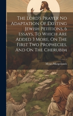 The Lord's Prayer No Adaptation Of Existing Jewish Petitions, 6 Essays, To Which Are Added 3 More, On The First Two Prophecies, And On The Cherubim - Moses Margoliouth