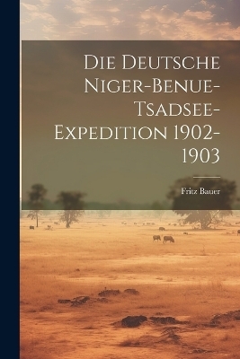 Die Deutsche Niger-Benue-Tsadsee-Expedition 1902-1903 - Fritz Bauer