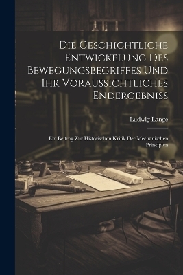 Die Geschichtliche Entwickelung Des Bewegungsbegriffes Und Ihr Voraussichtliches Endergebniss - Ludwig Lange