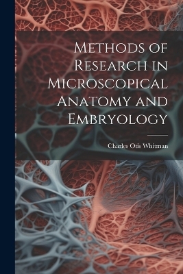 Methods of Research in Microscopical Anatomy and Embryology - Charles Otis Whitman