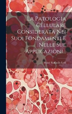 La Patologia Cellulare Considerata Nei Suoi Fondamenti E Nelle Sue Applicazioni... - Moisè Raffaello Levi