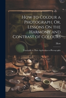 How to Colour a Photograph, Or, Lessons On the Harmony and Contrast of Colours -  How