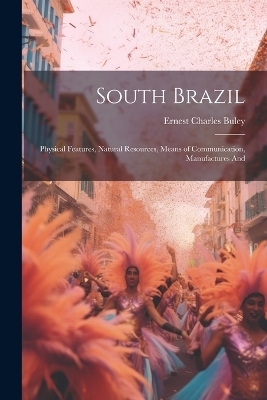 South Brazil; Physical Features, Natural Resources, Means of Communication, Manufactures And - Ernest Charles Buley
