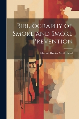 Bibliography of Smoke and Smoke Prevention - Ellwood Hunter McClelland