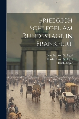 Friedrich Schlegel am Bundestage in Frankfurt - Friedrich von Schlegel, Dorothea von Schlegel, Jakob Bleyer