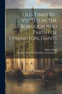 Old Times Re-Visited in the Borough and Parish of Lymington, Hants - Edward King