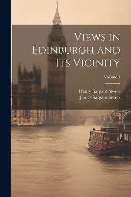 Views in Edinburgh and Its Vicinity; Volume 1 - James Sargant Storer, Henry Sargant Storer