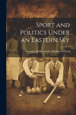Sport and Politics Under an Eastern Sky - Lawrence John Lumley Dundas Zetland