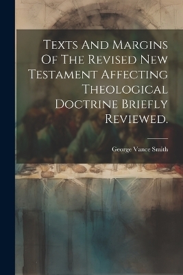 Texts And Margins Of The Revised New Testament Affecting Theological Doctrine Briefly Reviewed. - George Vance Smith