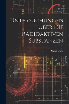 Untersuchungen Über Die Radioaktiven Substanzen - Marie Curie