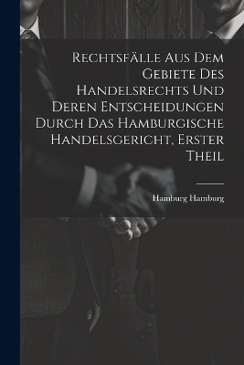 Rechtsfälle aus dem Gebiete des Handelsrechts und deren Entscheidungen durch das Hamburgische Handelsgericht, Erster Theil - Hamburg Hamburg