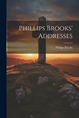 Phillips Brooks' Addresses - Phillips Brooks