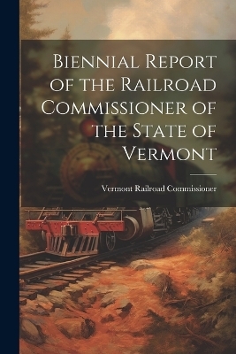 Biennial Report of the Railroad Commissioner of the State of Vermont - Vermont Railroad Commissioner