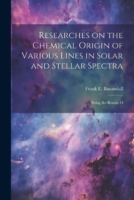 Researches on the Chemical Origin of Various Lines in Solar and Stellar Spectra; Being the Results O - Frank E Baxandall