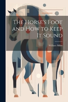 The Horse's Foot and How to Keep It Sound - William Miles