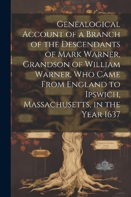 Genealogical Account of a Branch of the Descendants of Mark Warner, Grandson of William Warner, Who Came From England to Ipswich, Massachusetts, in the Year 1637 -  Anonymous