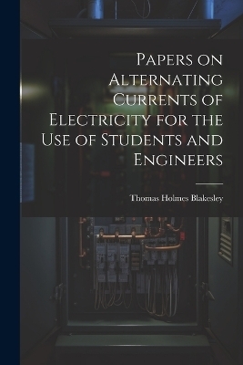 Papers on Alternating Currents of Electricity for the Use of Students and Engineers - Thomas Holmes Blakesley