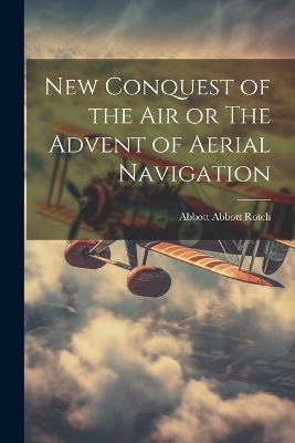 New Conquest of the Air or The Advent of Aerial Navigation - Abbott Abbott Rotch