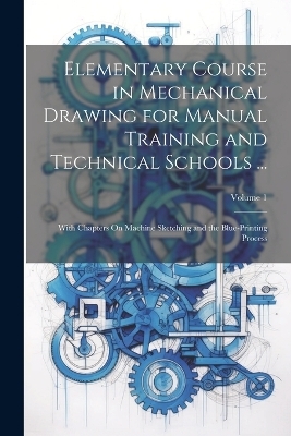 Elementary Course in Mechanical Drawing for Manual Training and Technical Schools ... -  Anonymous