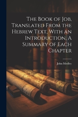 The Book of Job, Translated From the Hebrew Text, With an Introduction, A Summary of Each Chapter - John Medley