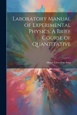 Laboratory Manual of Experimental Physics. A Brief Course of Quantitative - Albert Llewellyn Arey