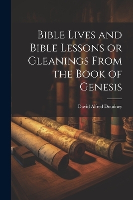 Bible Lives and Bible Lessons or Gleanings From the Book of Genesis - David Alfred Doudney